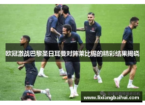 欧冠激战巴黎圣日耳曼对阵莱比锡的精彩结果揭晓