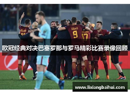 欧冠经典对决巴塞罗那与罗马精彩比赛录像回顾