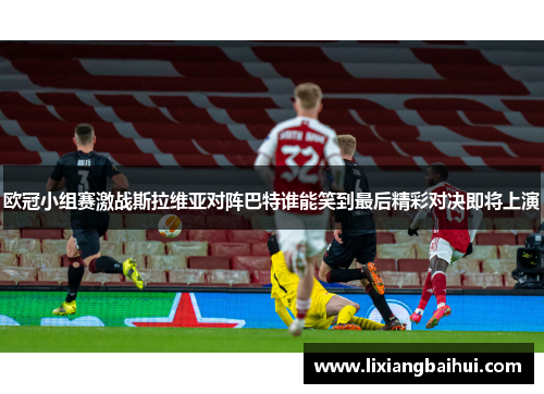 欧冠小组赛激战斯拉维亚对阵巴特谁能笑到最后精彩对决即将上演