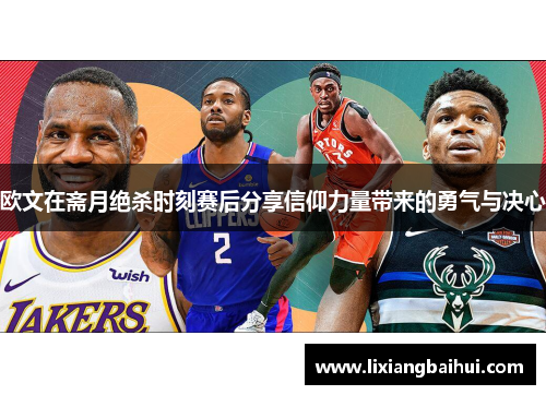 欧文在斋月绝杀时刻赛后分享信仰力量带来的勇气与决心