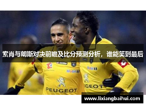 索肖与朗斯对决前瞻及比分预测分析，谁能笑到最后