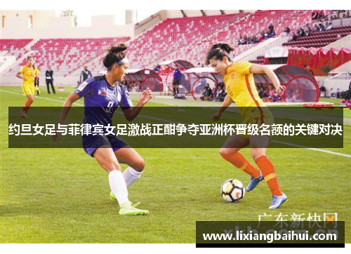 约旦女足与菲律宾女足激战正酣争夺亚洲杯晋级名额的关键对决