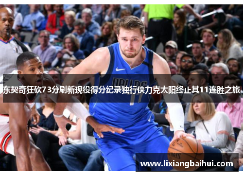 东契奇狂砍73分刷新现役得分纪录独行侠力克太阳终止其11连胜之旅
