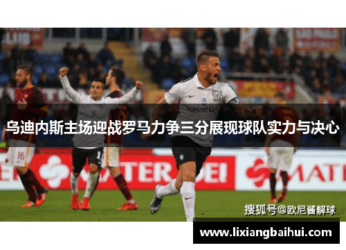 乌迪内斯主场迎战罗马力争三分展现球队实力与决心