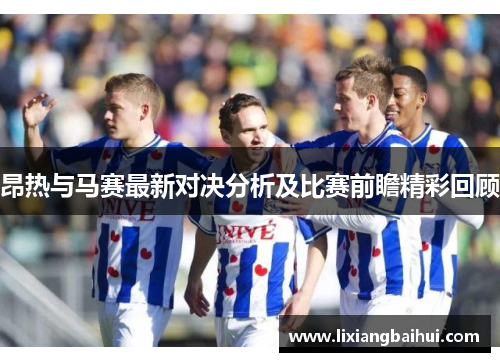 昂热与马赛最新对决分析及比赛前瞻精彩回顾