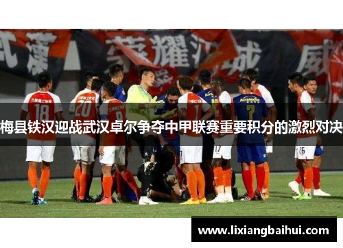 梅县铁汉迎战武汉卓尔争夺中甲联赛重要积分的激烈对决
